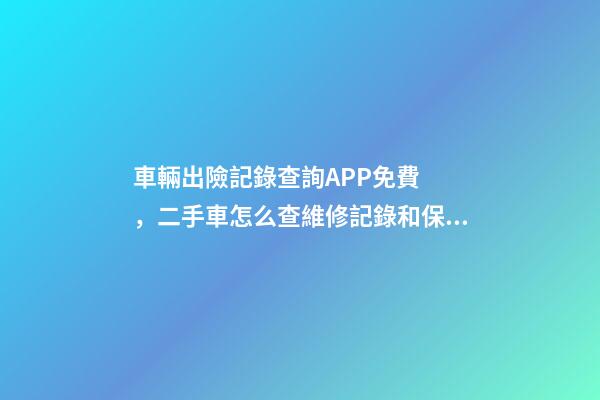 車輛出險記錄查詢APP免費，二手車怎么查維修記錄和保養(yǎng)記錄